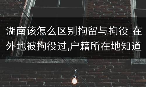 湖南该怎么区别拘留与拘役 在外地被拘役过,户籍所在地知道吗