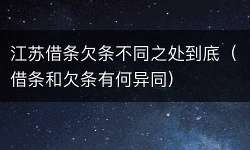 江苏借条欠条不同之处到底（借条和欠条有何异同）