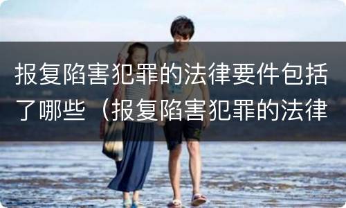 报复陷害犯罪的法律要件包括了哪些（报复陷害犯罪的法律要件包括了哪些条款）
