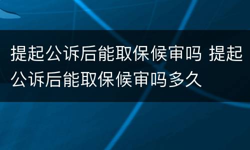 提起公诉后能取保候审吗 提起公诉后能取保候审吗多久