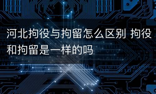 河北拘役与拘留怎么区别 拘役和拘留是一样的吗