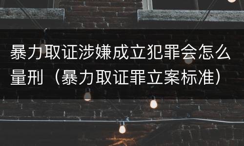 暴力取证涉嫌成立犯罪会怎么量刑（暴力取证罪立案标准）