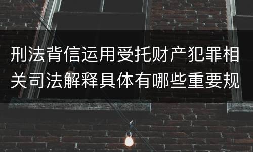 刑法背信运用受托财产犯罪相关司法解释具体有哪些重要规定