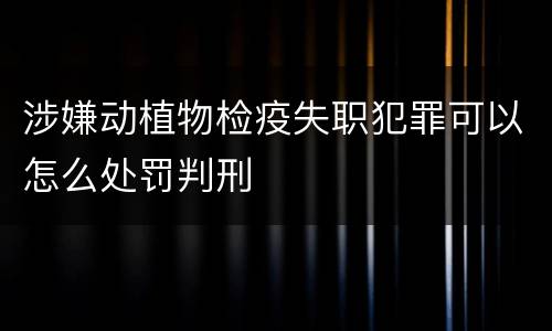 涉嫌动植物检疫失职犯罪可以怎么处罚判刑