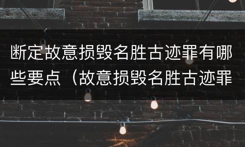 断定故意损毁名胜古迹罪有哪些要点（故意损毁名胜古迹罪案例）