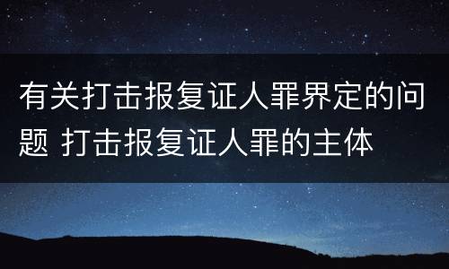 有关打击报复证人罪界定的问题 打击报复证人罪的主体
