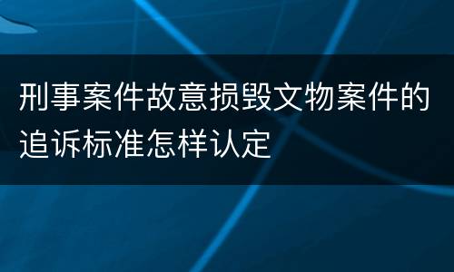 刑事案件故意损毁文物案件的追诉标准怎样认定