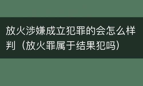 放火涉嫌成立犯罪的会怎么样判（放火罪属于结果犯吗）