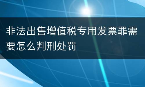 非法出售增值税专用发票罪需要怎么判刑处罚