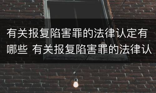 有关报复陷害罪的法律认定有哪些 有关报复陷害罪的法律认定有哪些规定