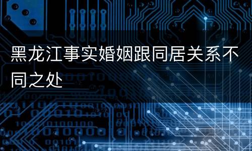 黑龙江事实婚姻跟同居关系不同之处