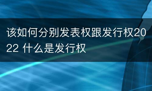 该如何分别发表权跟发行权2022 什么是发行权