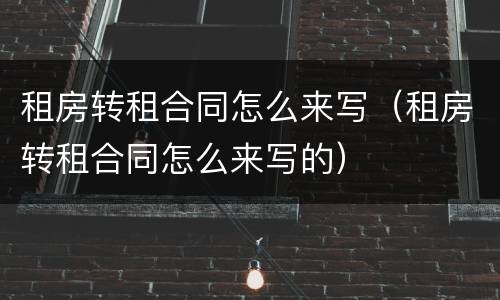 租房转租合同怎么来写（租房转租合同怎么来写的）