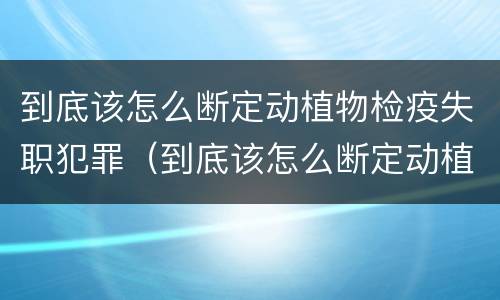 到底该怎么断定动植物检疫失职犯罪（到底该怎么断定动植物检疫失职犯罪行为）