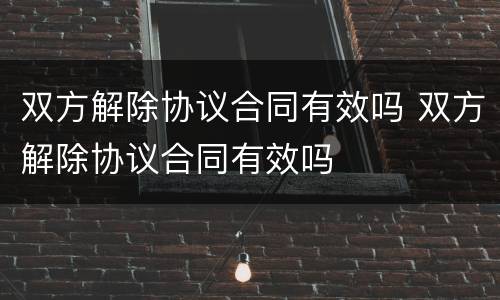 双方解除协议合同有效吗 双方解除协议合同有效吗