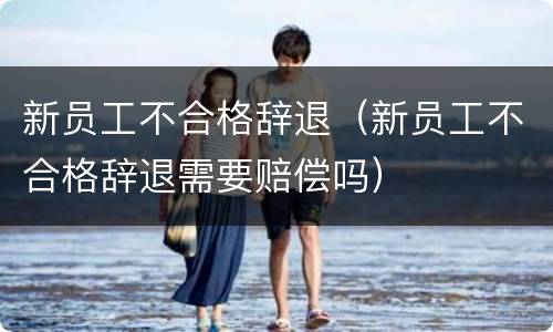 新员工不合格辞退（新员工不合格辞退需要赔偿吗）