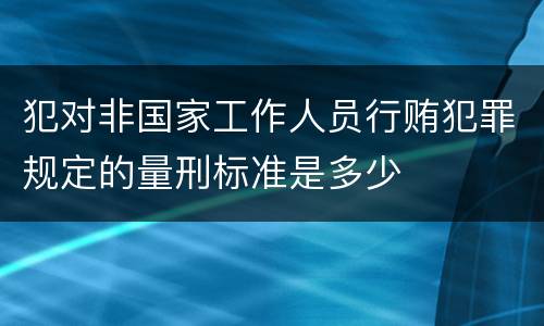 犯对非国家工作人员行贿犯罪规定的量刑标准是多少