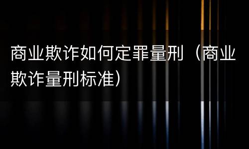 商业欺诈如何定罪量刑（商业欺诈量刑标准）
