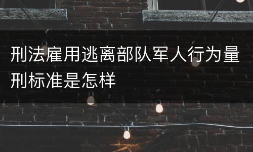 刑法雇用逃离部队军人行为量刑标准是怎样