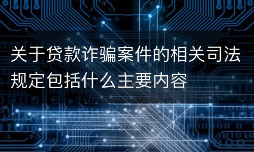 关于贷款诈骗案件的相关司法规定包括什么主要内容