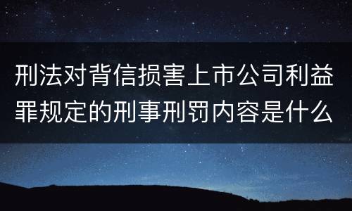 刑法对背信损害上市公司利益罪规定的刑事刑罚内容是什么样的