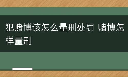 犯赌博该怎么量刑处罚 赌博怎样量刑