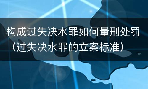 构成过失决水罪如何量刑处罚（过失决水罪的立案标准）
