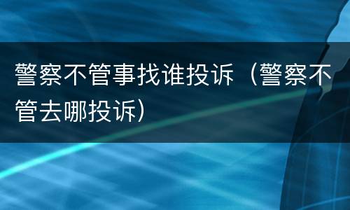 警察不管事找谁投诉（警察不管去哪投诉）