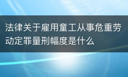 法律关于雇用童工从事危重劳动定罪量刑幅度是什么