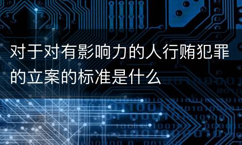 对于对有影响力的人行贿犯罪的立案的标准是什么