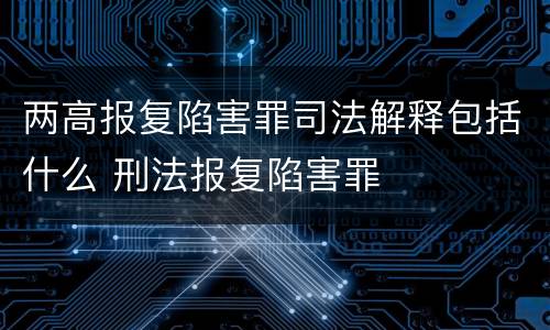两高报复陷害罪司法解释包括什么 刑法报复陷害罪