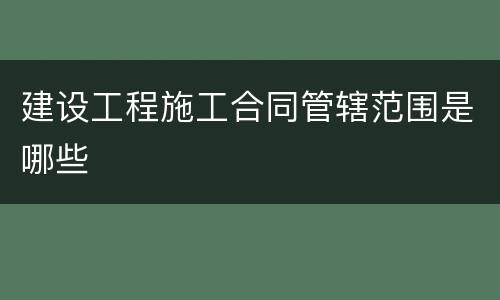 建设工程施工合同管辖范围是哪些