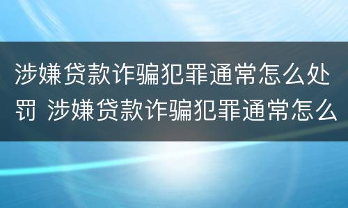 涉嫌贷款诈骗犯罪通常怎么处罚 涉嫌贷款诈骗犯罪通常怎么处罚的