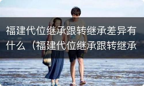 福建代位继承跟转继承差异有什么（福建代位继承跟转继承差异有什么区别）