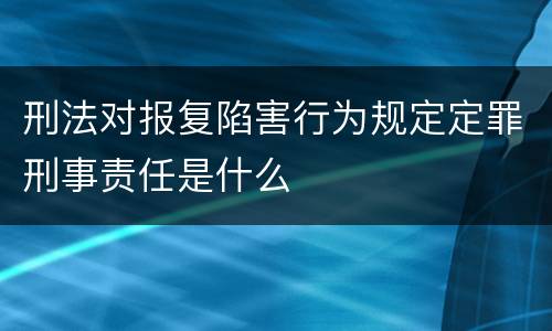 刑法对报复陷害行为规定定罪刑事责任是什么