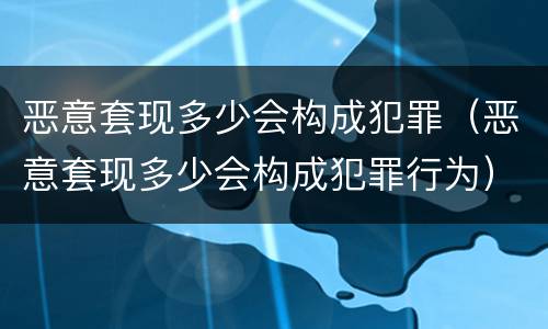 恶意套现多少会构成犯罪（恶意套现多少会构成犯罪行为）