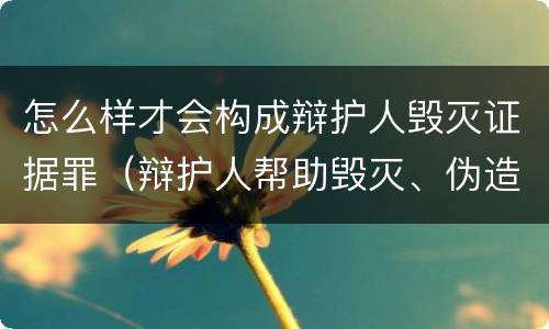 怎么样才会构成辩护人毁灭证据罪（辩护人帮助毁灭、伪造证据罪）
