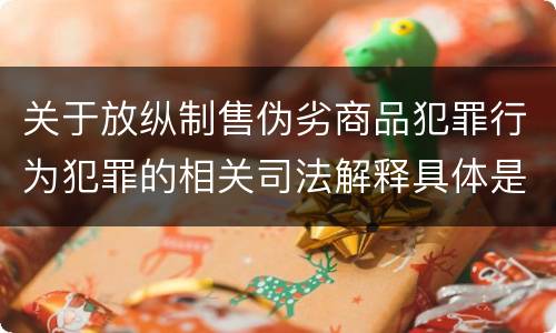 关于放纵制售伪劣商品犯罪行为犯罪的相关司法解释具体是什么重要规定