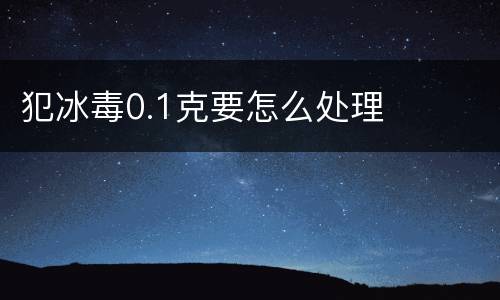 犯冰毒0.1克要怎么处理