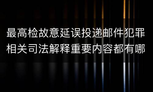 最高检故意延误投递邮件犯罪相关司法解释重要内容都有哪些