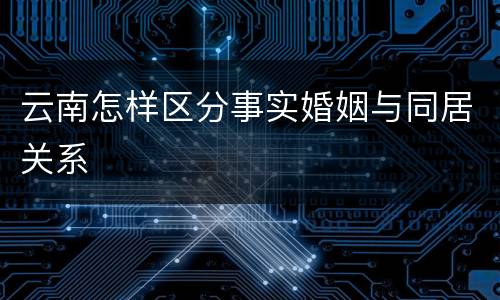 云南怎样区分事实婚姻与同居关系