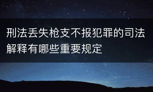 刑法丢失枪支不报犯罪的司法解释有哪些重要规定