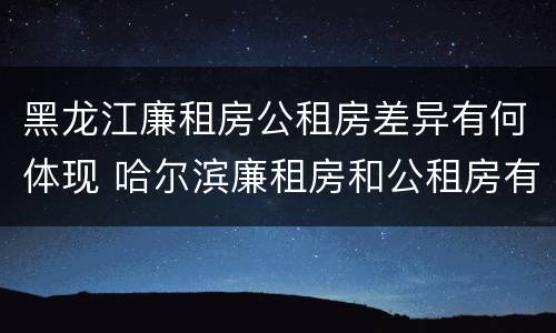 黑龙江廉租房公租房差异有何体现 哈尔滨廉租房和公租房有什么区别