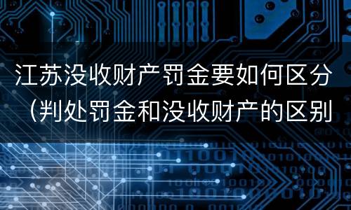 江苏没收财产罚金要如何区分（判处罚金和没收财产的区别）