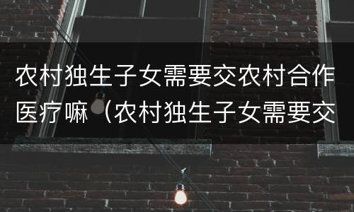 农村独生子女需要交农村合作医疗嘛（农村独生子女需要交农村合作医疗嘛）