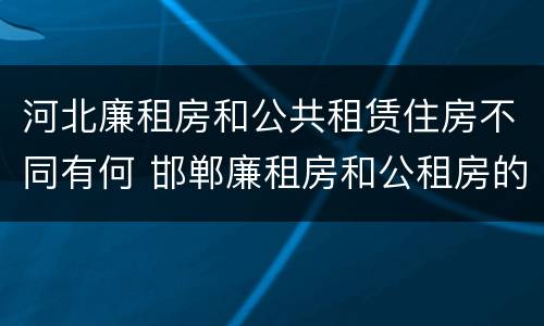 河北廉租房和公共租赁住房不同有何 邯郸廉租房和公租房的区别