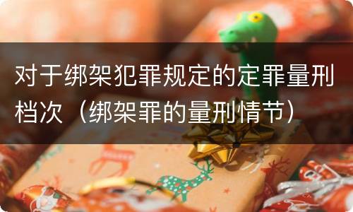 对于绑架犯罪规定的定罪量刑档次（绑架罪的量刑情节）