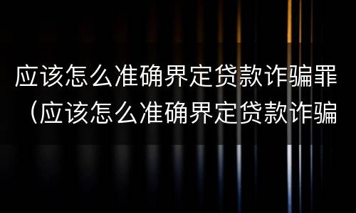 应该怎么准确界定贷款诈骗罪（应该怎么准确界定贷款诈骗罪行为）