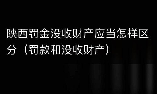 陕西罚金没收财产应当怎样区分（罚款和没收财产）