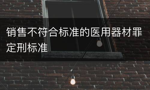 销售不符合标准的医用器材罪定刑标准